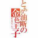 とある油断の金色王子（ギルガメッシュ）