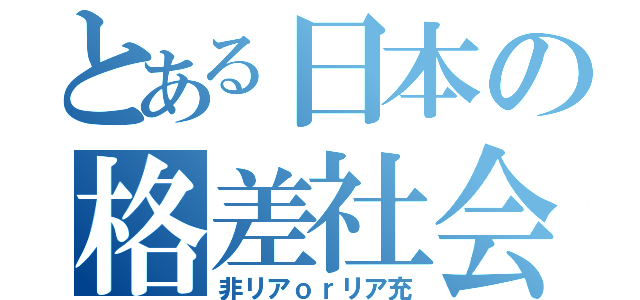 とある日本の格差社会（非リアｏｒリア充）