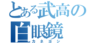 とある武高の白眼鏡（カネヨシ）