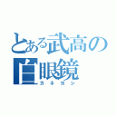 とある武高の白眼鏡（カネヨシ）