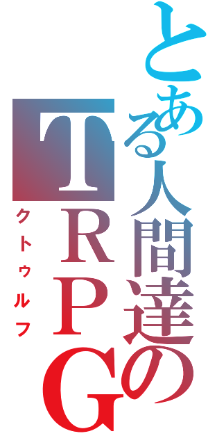 とある人間達のＴＲＰＧ（クトゥルフ）