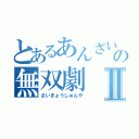 とあるあんざいの無双劇Ⅱ（さいきょうしゅんや）