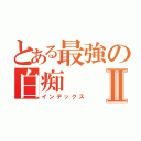 とある最強の白痴Ⅱ（インデックス）