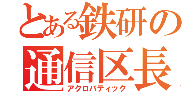 とある鉄研の通信区長（アクロバティック）