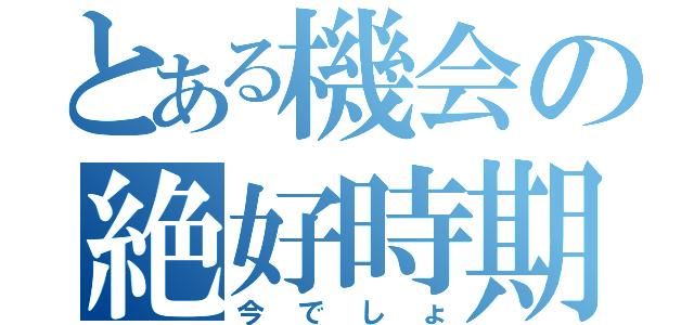 とある機会の絶好時期（今でしょ）