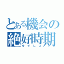 とある機会の絶好時期（今でしょ）