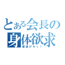 とある会長の身体欲求（皆逃げろっ！）