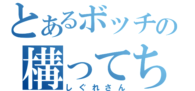 とあるボッチの構ってちゃん（しぐれさん）