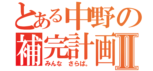 とある中野の補完計画Ⅱ（みんな さらば。）