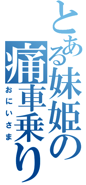 とある妹姫の痛車乗り（おにいさま）