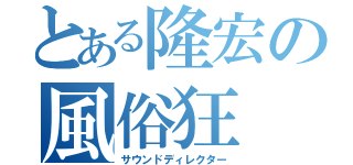 とある隆宏の風俗狂（サウンドディレクター）