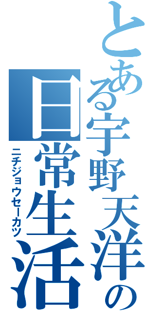 とある宇野天洋の日常生活（ニチジョウセーカツ）