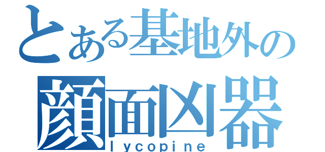 とある基地外の顔面凶器（ｌｙｃｏｐｉｎｅ）