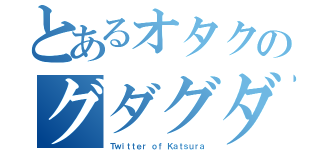 とあるオタクのグダグダ（Ｔｗｉｔｔｅｒ ｏｆ Ｋａｔｓｕｒａ）