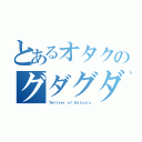 とあるオタクのグダグダ（Ｔｗｉｔｔｅｒ ｏｆ Ｋａｔｓｕｒａ）