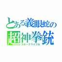 とある義眼蛇の超神拳銃（スネークライフル）