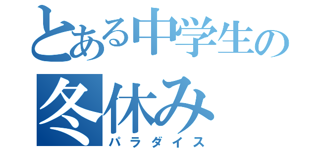 とある中学生の冬休み（パラダイス）