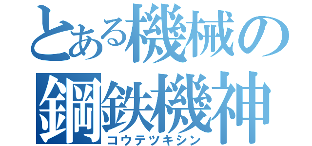 とある機械の鋼鉄機神（コウテツキシン）