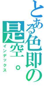 とある色即の是空。（インデックス）