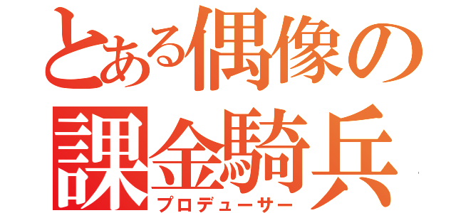 とある偶像の課金騎兵（プロデューサー）