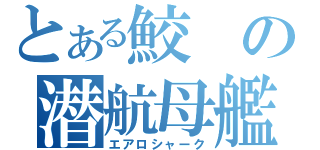 とある鮫の潜航母艦（エアロシャーク）