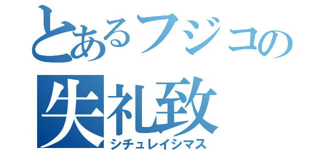 とあるフジコの失礼致（シチュレイシマス）