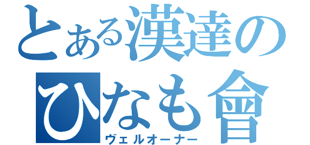 とある漢達のひなも會（ヴェルオーナー）