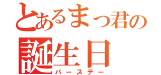 とあるまっ君の誕生日（バースデー）