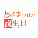 とあるまっ君の誕生日（バースデー）