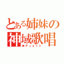 とある姉妹の神域歌唱（神デュエット）