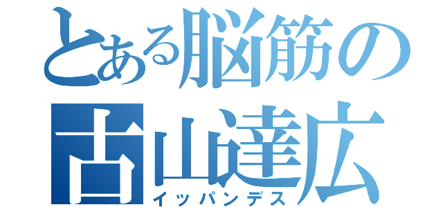 とある脳筋の古山達広（イッパンデス）