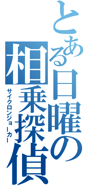 とある日曜の相乗探偵（サイクロンジョーカー）