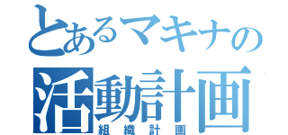 とあるマキナの活動計画（組織計画）