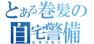 とある巻髪の自宅警備（ヒキコモリ）