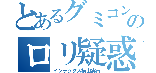 とあるグミコンのロリ疑惑（インデックス横山実南）