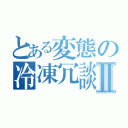 とある変態の冷凍冗談Ⅱ（）