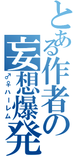 とある作者の妄想爆発（♂♀ハーレム）