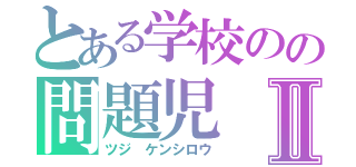 とある学校のの問題児Ⅱ（ツジ ケンシロウ）