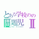 とある学校のの問題児Ⅱ（ツジ ケンシロウ）