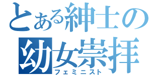 とある紳士の幼女崇拝（フェミニスト）