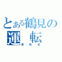 とある鶴見の運 転 録（運　転　会）