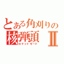 とある角刈りの核弾頭Ⅱ（ロケットモード）