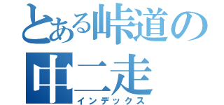 とある峠道の中二走（インデックス）