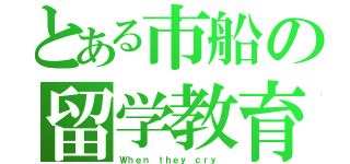 とある市船の留学教育（Ｗｈｅｎ ｔｈｅｙ ｃｒｙ ）