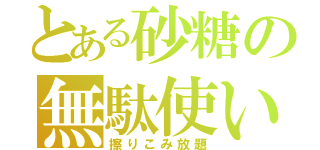 とある砂糖の無駄使い（擦りこみ放題）