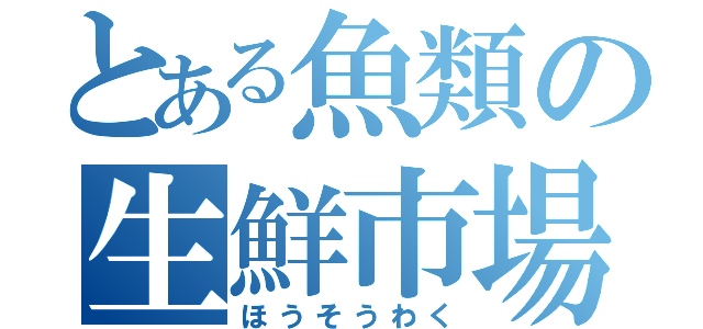 とある魚類の生鮮市場（ほうそうわく）