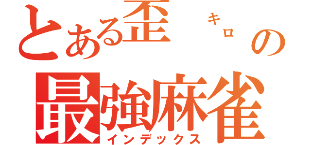 とある歪　㌔　㌔の最強麻雀（インデックス）