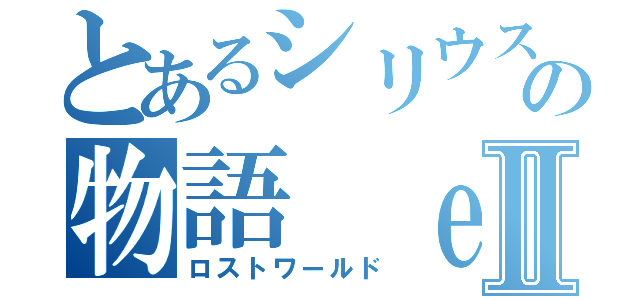 とあるシリウスの物語 ｅｎｄⅡ（ロストワールド）