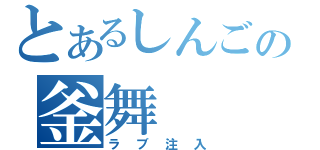 とあるしんごの釜舞（ラブ注入）