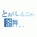 とあるしんごの釜舞（ラブ注入）